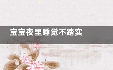 宝宝夜里睡觉不踏实 八大原因在捣鬼(宝宝夜里睡觉不停翻身)